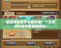 新彈彈堂新手禮包在哪？一文帶你快速領(lǐng)取超值福利！