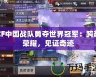 CF中國戰(zhàn)隊勇奪世界冠軍：跨越榮耀，見證奇跡