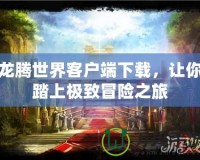 龍騰世界客戶端下載，讓你踏上極致冒險之旅