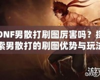 DNF男散打刷圖厲害嗎？探索男散打的刷圖優(yōu)勢(shì)與玩法