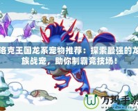 洛克王國龍系寵物推薦：探索最強的龍族戰寵，助你制霸競技場！