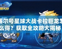 賽爾號星球大戰卡拉巨龍怎么得？獲取全攻略大揭秘！