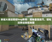 穿越火線運輸船bug教程：揭秘最強技巧，輕松玩轉運輸船地圖