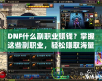 DNF什么副職業賺錢？掌握這些副職業，輕松賺取海量金幣！