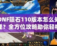 DNF隕石110版本怎么處理？全方位攻略助你輕松應對新版本挑戰！