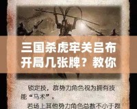 三國殺虎牢關呂布開局幾張牌？教你如何打出最強陣容！