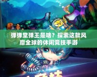 彈彈堂彈王是啥？探索這款風(fēng)靡全球的休閑競技手游