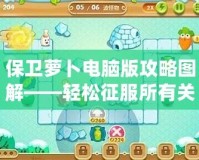 保衛蘿卜電腦版攻略圖解——輕松征服所有關卡的秘密武器