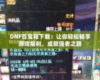 DNF百寶箱下載：讓你輕松暢享游戲福利，成就強者之路