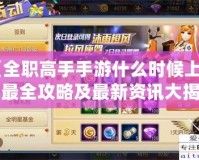 《全職高手手游什么時候上線？最全攻略及最新資訊大揭秘！》
