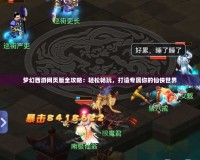 夢幻西游網頁版全攻略：輕松暢玩，打造專屬你的仙俠世界