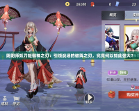 陰陽師妖刀姬御神之刃：引領(lǐng)戰(zhàn)場的破陣之刃，究竟何以如此強大？