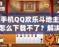 手機QQ歡樂斗地主怎么下載不了？解決方案全解析