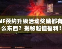 DNF預約升級活動獎勵都有什么東西？揭秘超值福利！