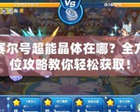 賽爾號超能晶體在哪？全方位攻略教你輕松獲取！