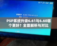 PSP系統(tǒng)升級6.61與6.60哪個更好？全面解析與對比