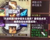 大話西游2畫中仙怎么加點？最佳加點攻略助你輕松制霸戰場！