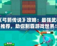 《弓箭傳說》攻略：最強武器推薦，助你制霸游戲世界！