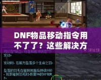DNF物品移動(dòng)指令用不了了？這些解決方法讓你輕松應(yīng)對！