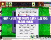 植物大戰(zhàn)僵尸修改器怎么搞？讓你輕松開啟無限樂趣