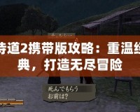 侍道2攜帶版攻略：重溫經(jīng)典，打造無(wú)盡冒險(xiǎn)