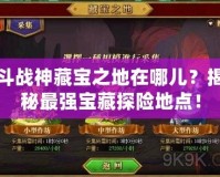 斗戰(zhàn)神藏寶之地在哪兒？揭秘最強(qiáng)寶藏探險(xiǎn)地點(diǎn)！