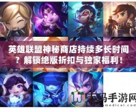 英雄聯盟神秘商店持續多長時間？解鎖絕版折扣與獨家福利！