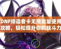 DNF締造者卡無限能量使用攻略，輕松提升你的戰斗力！