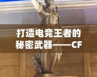 打造電競王者的秘密武器——CF綠巨人，助你征服游戲世界