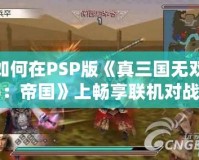 如何在PSP版《真三國無雙5：帝國》上暢享聯(lián)機對戰(zhàn)？攻略大公開！