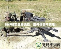 DNF彈藥武器選擇，提升傷害不再難！