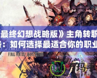 《最終幻想戰略版》主角轉職攻略：如何選擇最適合你的職業？
