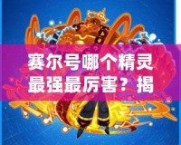 賽爾號哪個精靈最強(qiáng)最厲害？揭秘最強(qiáng)精靈戰(zhàn)力排行榜