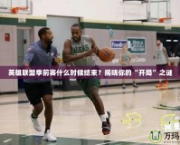 英雄聯(lián)盟季前賽什么時(shí)候結(jié)束？揭曉你的“開(kāi)局”之謎