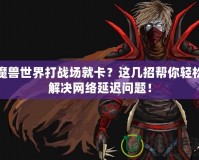 魔獸世界打戰場就卡？這幾招幫你輕松解決網絡延遲問題！