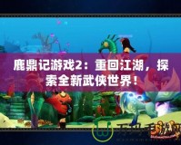 鹿鼎記游戲2：重回江湖，探索全新武俠世界！