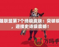 英雄聯盟第7個終極皮膚：突破極限，迎接史詩級震撼！