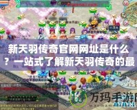 新天羽傳奇官網網址是什么？一站式了解新天羽傳奇的最新資訊！