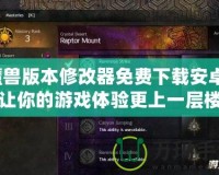魔獸版本修改器免費下載安卓：讓你的游戲體驗更上一層樓