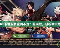 如何解決“DNF下載安裝空間不足”的問題，輕松暢玩地下城與勇士！