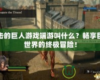 進擊的巨人游戲端游叫什么？暢享巨人世界的終極冒險！