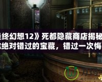 《最終幻想12》死都隱藏商店揭秘：這些你絕對錯過的寶藏，錯過一次悔一年！