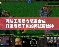 海賊王屠魔令裝備合成——打造專屬于你的海賊冒險神兵！