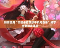 如何使用“三國殺百度版手機(jī)號(hào)登錄”暢享全新游戲體驗(yàn)