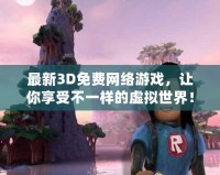 最新3D免費網絡游戲，讓你享受不一樣的虛擬世界！