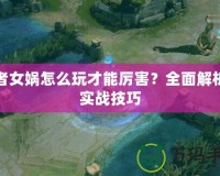 王者女媧怎么玩才能厲害？全面解析與實戰技巧