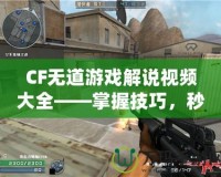 CF無(wú)道游戲解說(shuō)視頻大全——掌握技巧，秒殺全場(chǎng)！