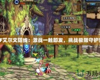DNF艾爾文防線：激戰一觸即發，挑戰極限守護榮耀