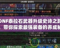 DNF泰拉石武器升級史詩之路，帶你探索最強(qiáng)裝備的養(yǎng)成秘籍！