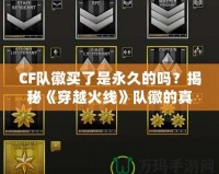 CF隊徽買了是永久的嗎？揭秘《穿越火線》隊徽的真實價值